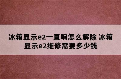 冰箱显示e2一直响怎么解除 冰箱显示e2维修需要多少钱